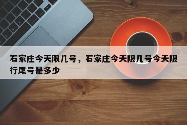 石家庄今天限几号，石家庄今天限几号今天限行尾号是多少