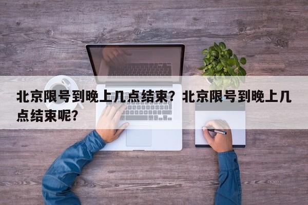 北京限号到晚上几点结束？北京限号到晚上几点结束呢？