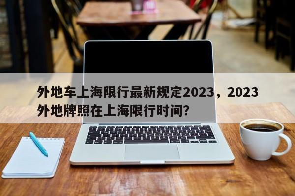 外地车上海限行最新规定2023，2023外地牌照在上海限行时间？