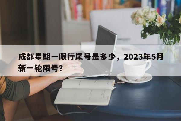 成都星期一限行尾号是多少，2023年5月新一轮限号？