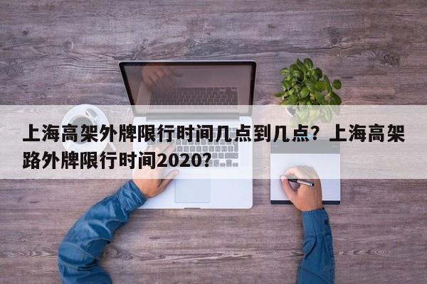 上海高架外牌限行时间几点到几点？上海高架路外牌限行时间2020？