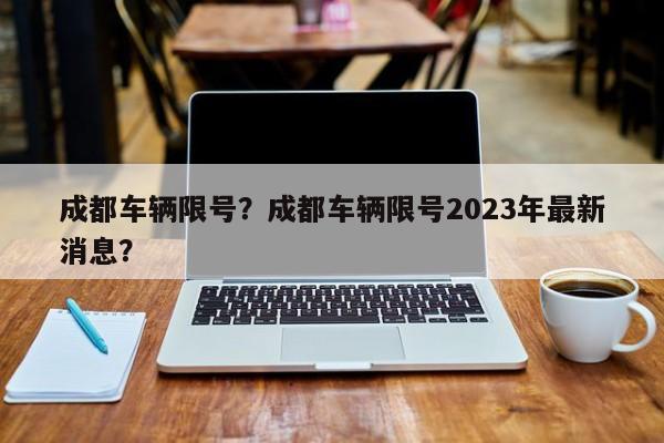 成都车辆限号？成都车辆限号2023年最新消息？