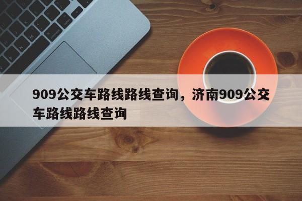 909公交车路线路线查询，济南909公交车路线路线查询