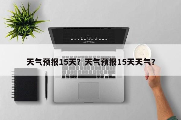 天气预报15天？天气预报15天天气？