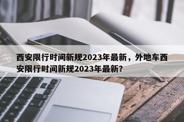 西安限行时间新规2023年最新，外地车西安限行时间新规2023年最新？