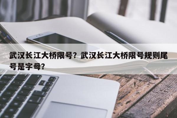 武汉长江大桥限号？武汉长江大桥限号规则尾号是字母？