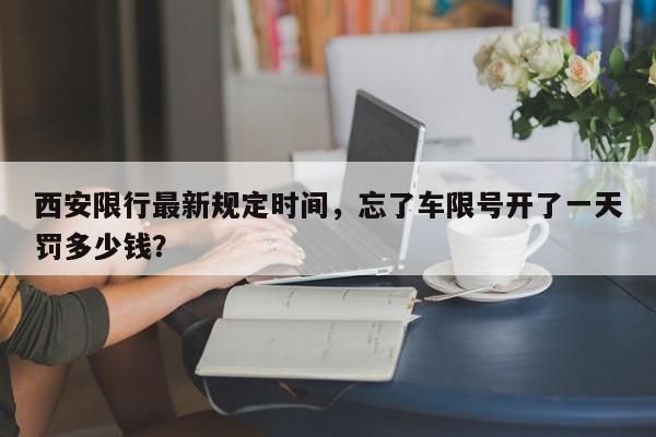 西安限行最新规定时间，忘了车限号开了一天罚多少钱？