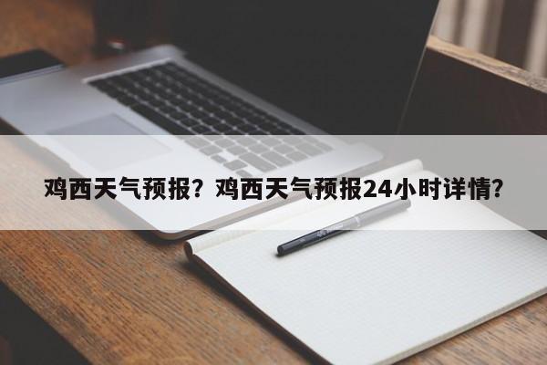 鸡西天气预报？鸡西天气预报24小时详情？