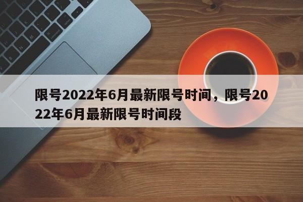 限号2022年6月最新限号时间，限号2022年6月最新限号时间段