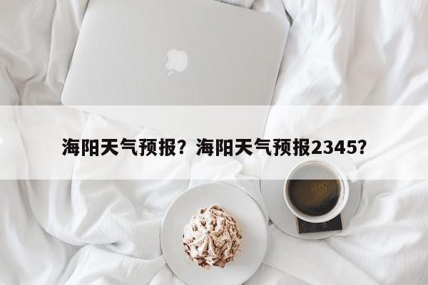 海阳天气预报？海阳天气预报2345？