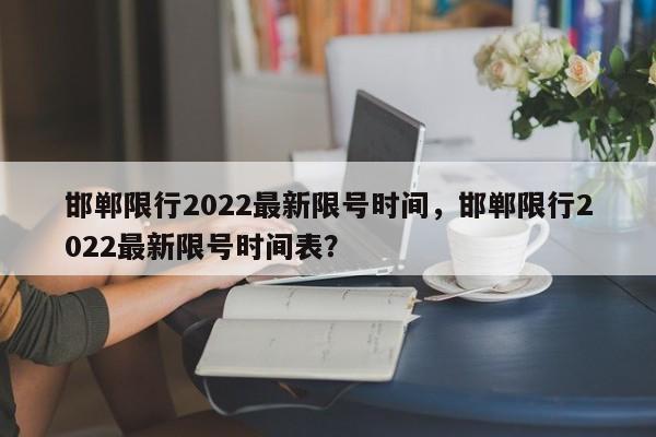 邯郸限行2022最新限号时间，邯郸限行2022最新限号时间表？