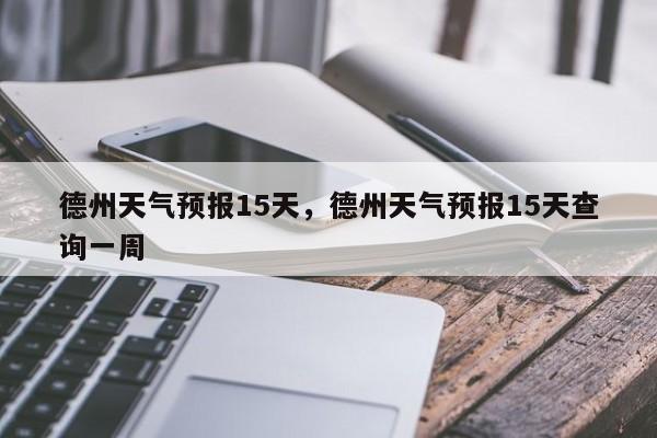 德州天气预报15天，德州天气预报15天查询一周