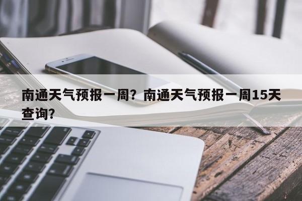 南通天气预报一周？南通天气预报一周15天查询？