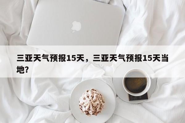 三亚天气预报15天，三亚天气预报15天当地？