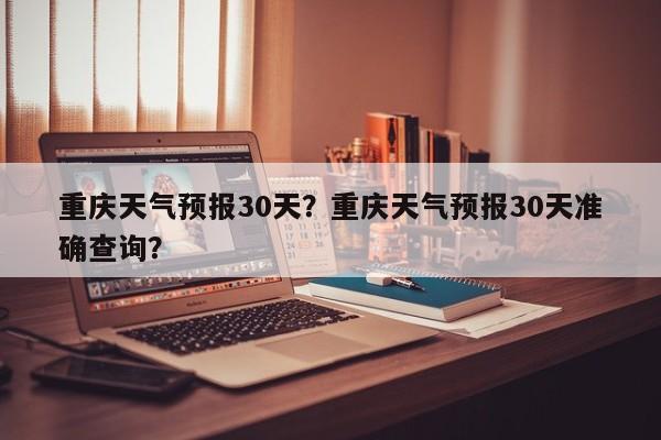 重庆天气预报30天？重庆天气预报30天准确查询？