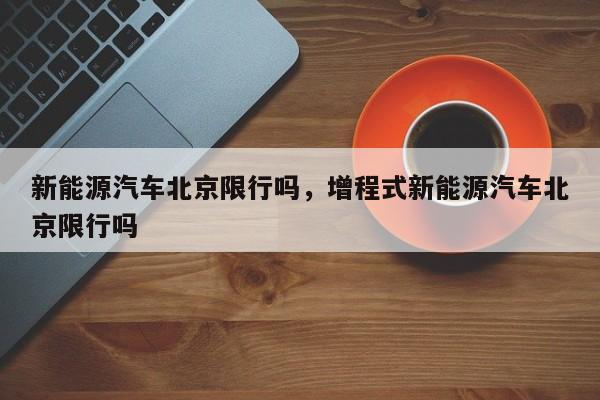 新能源汽车北京限行吗，增程式新能源汽车北京限行吗