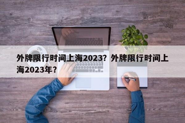 外牌限行时间上海2023？外牌限行时间上海2023年？