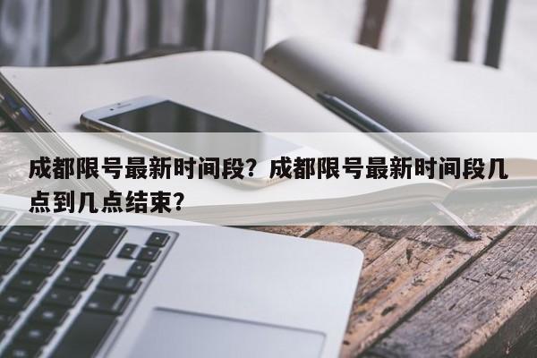 成都限号最新时间段？成都限号最新时间段几点到几点结束？