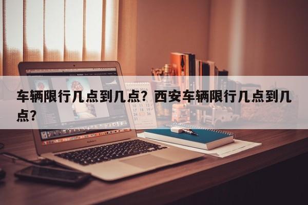 车辆限行几点到几点？西安车辆限行几点到几点？