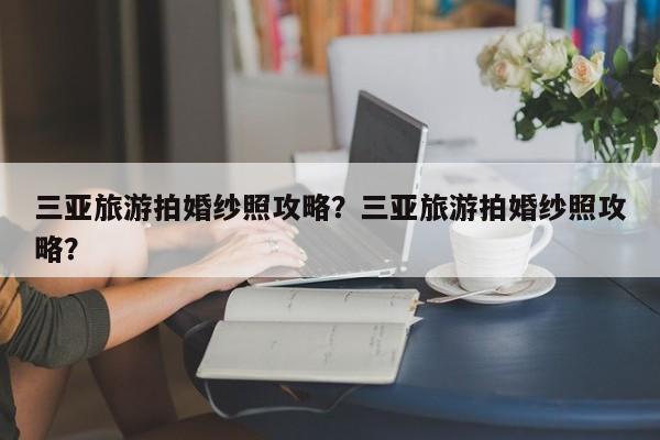 三亚旅游拍婚纱照攻略？三亚旅游拍婚纱照攻略？