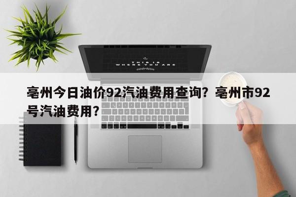 亳州今日油价92汽油费用查询？亳州市92号汽油费用？