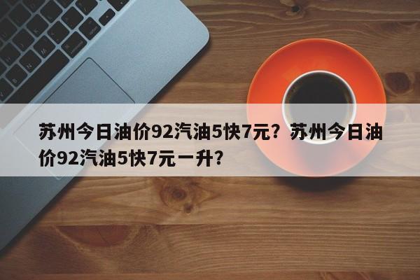 苏州今日油价92汽油5快7元？苏州今日油价92汽油5快7元一升？