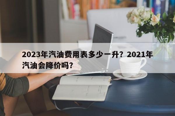 2023年汽油费用表多少一升？2021年汽油会降价吗？