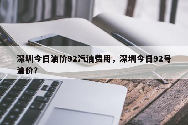 深圳今日油价92汽油费用，深圳今日92号油价？