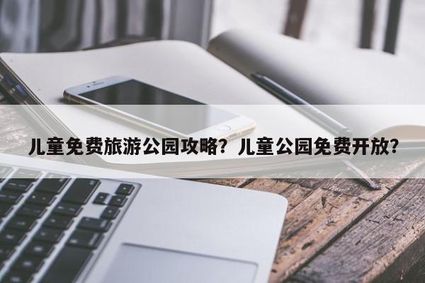 儿童免费旅游公园攻略？儿童公园免费开放？