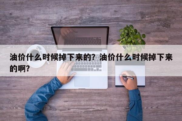 油价什么时候掉下来的？油价什么时候掉下来的啊？