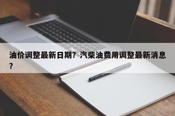 油价调整最新日期？汽柴油费用调整最新消息？