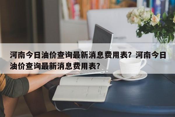 河南今日油价查询最新消息费用表？河南今日油价查询最新消息费用表？