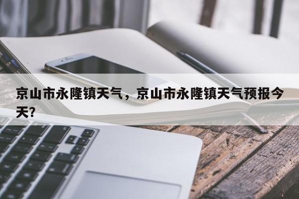 京山市永隆镇天气，京山市永隆镇天气预报今天？