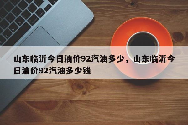 山东临沂今日油价92汽油多少，山东临沂今日油价92汽油多少钱