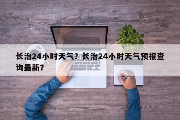 长治24小时天气？长治24小时天气预报查询最新？