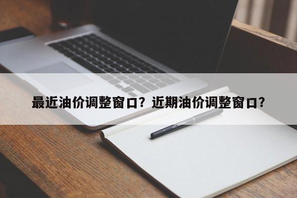 最近油价调整窗口？近期油价调整窗口？