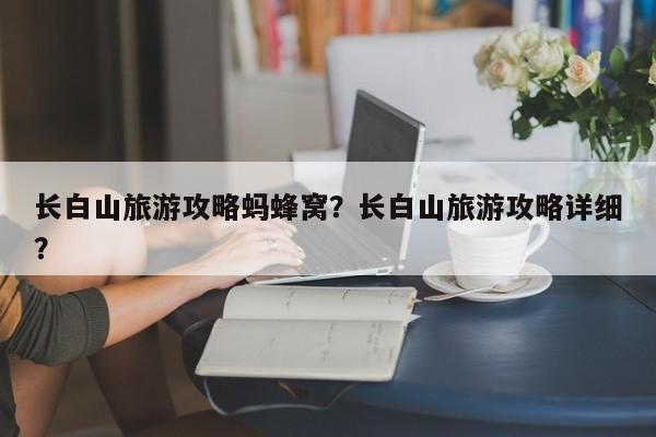 长白山旅游攻略蚂蜂窝？长白山旅游攻略详细？