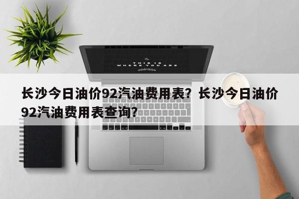 长沙今日油价92汽油费用表？长沙今日油价92汽油费用表查询？