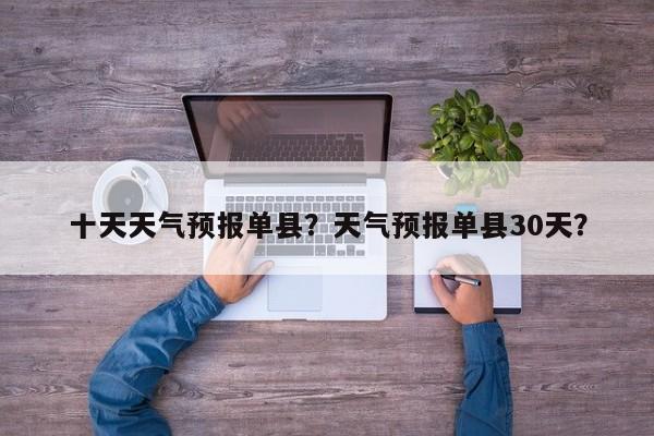 十天天气预报单县？天气预报单县30天？