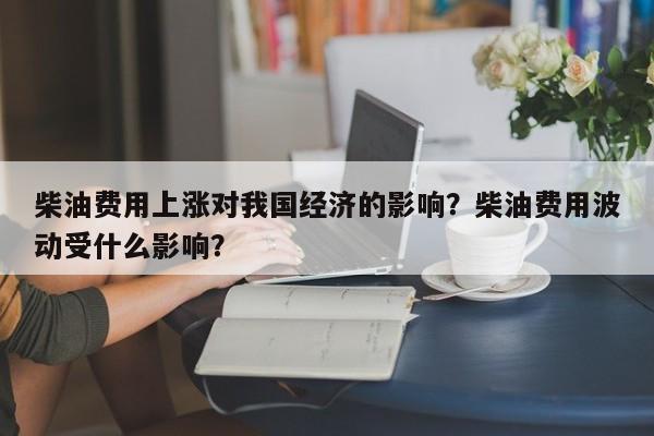 柴油费用上涨对我国经济的影响？柴油费用波动受什么影响？