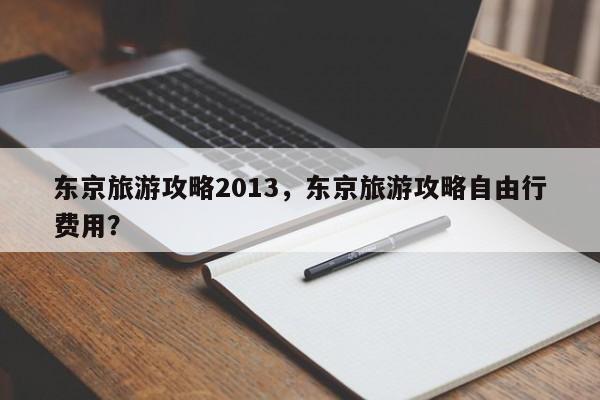 东京旅游攻略2013，东京旅游攻略自由行费用？