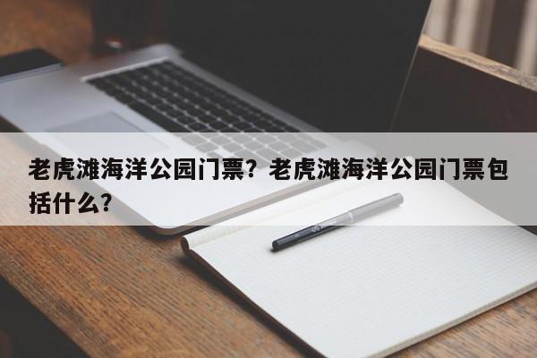 老虎滩海洋公园门票？老虎滩海洋公园门票包括什么？