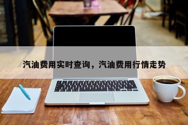 汽油费用实时查询，汽油费用行情走势