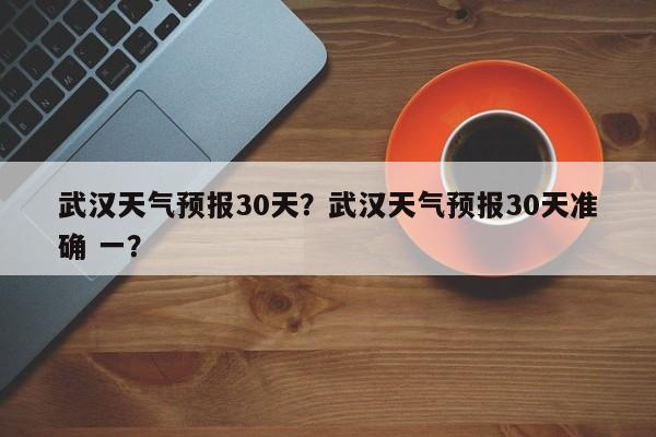 武汉天气预报30天？武汉天气预报30天准确 一？