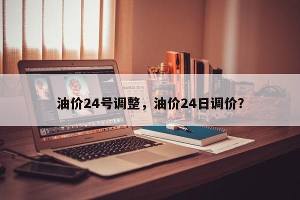 油价24号调整，油价24日调价？