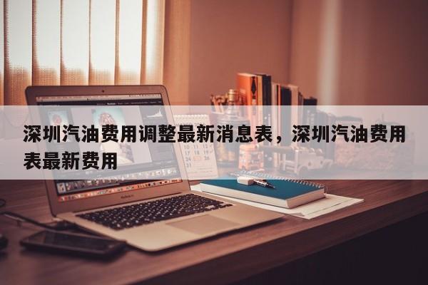 深圳汽油费用调整最新消息表，深圳汽油费用表最新费用